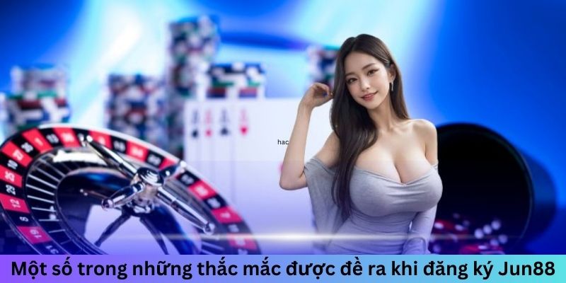 Một số trong những thắc mắc được đề ra khi đăng ký Jun88