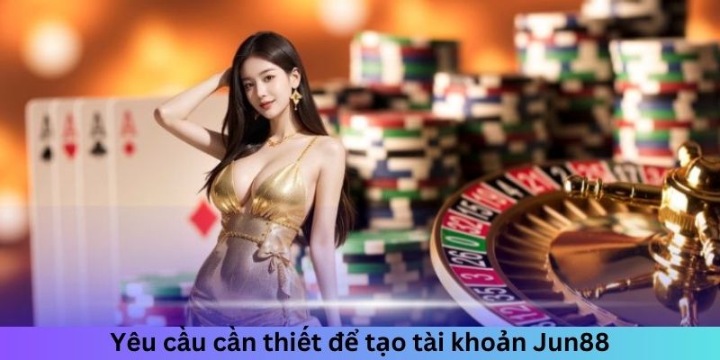 Yêu cầu cần thiết để tạo tài khoản Jun88